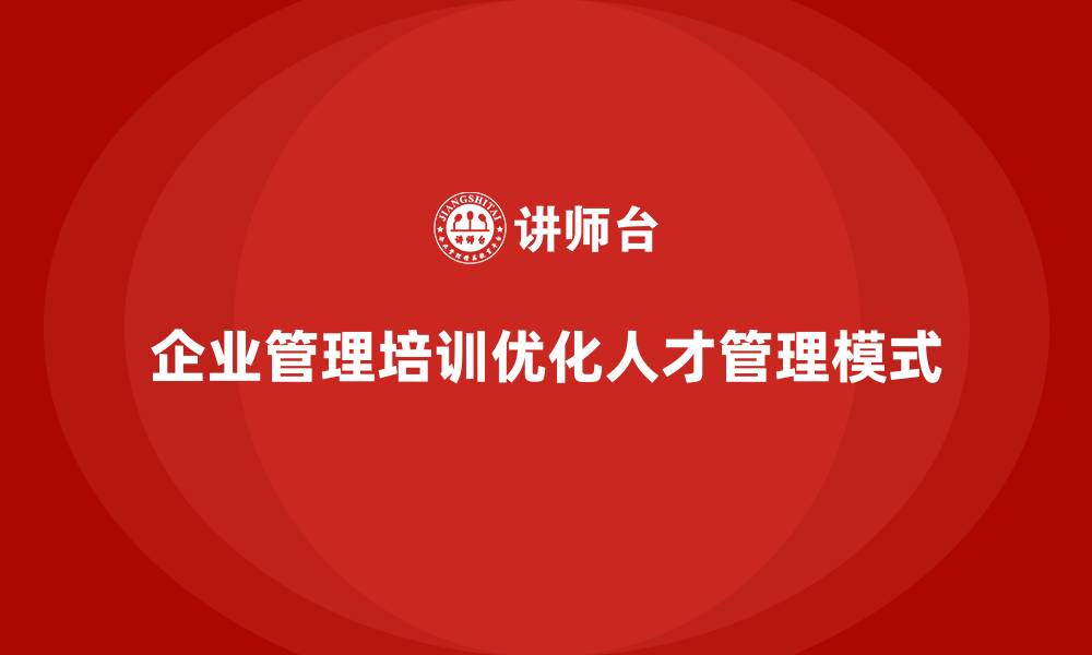 文章企业经营管理培训如何帮助公司优化人才管理模式？的缩略图