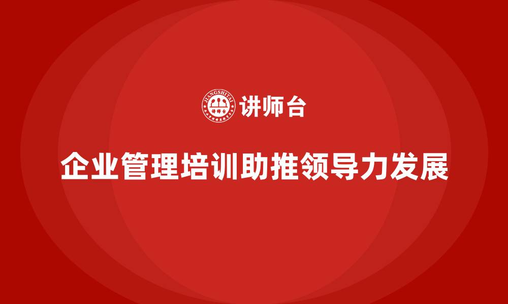 文章企业经营管理培训如何帮助公司优化领导力发展？的缩略图