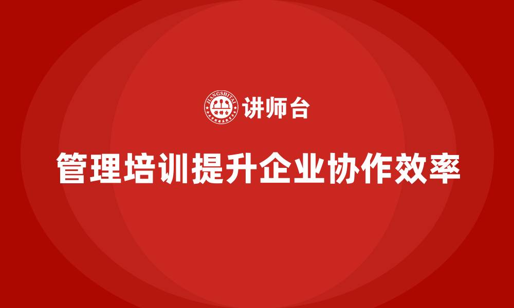 管理培训提升企业协作效率