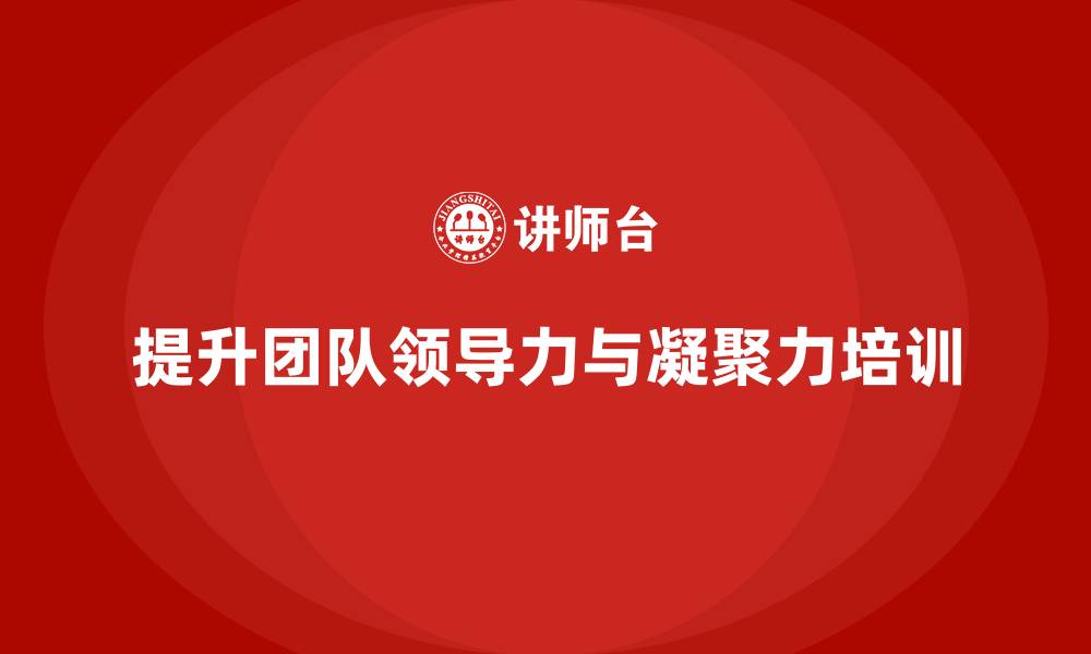 文章企业经营管理培训提高团队领导力与凝聚力的缩略图