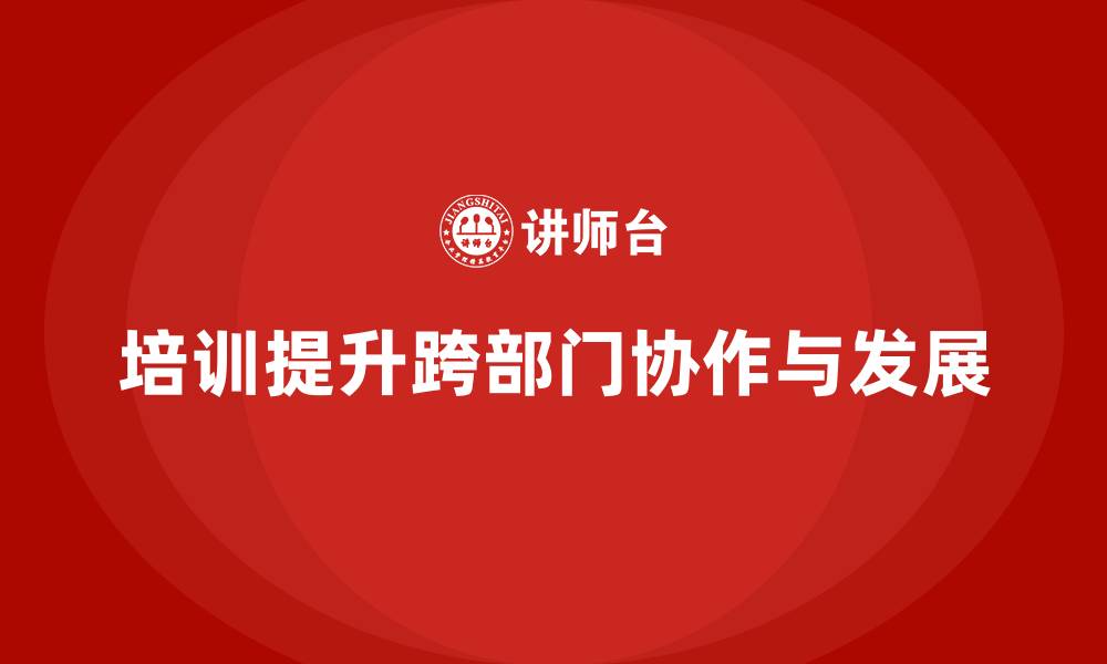 文章企业经营管理培训帮助提升公司跨部门协作的缩略图