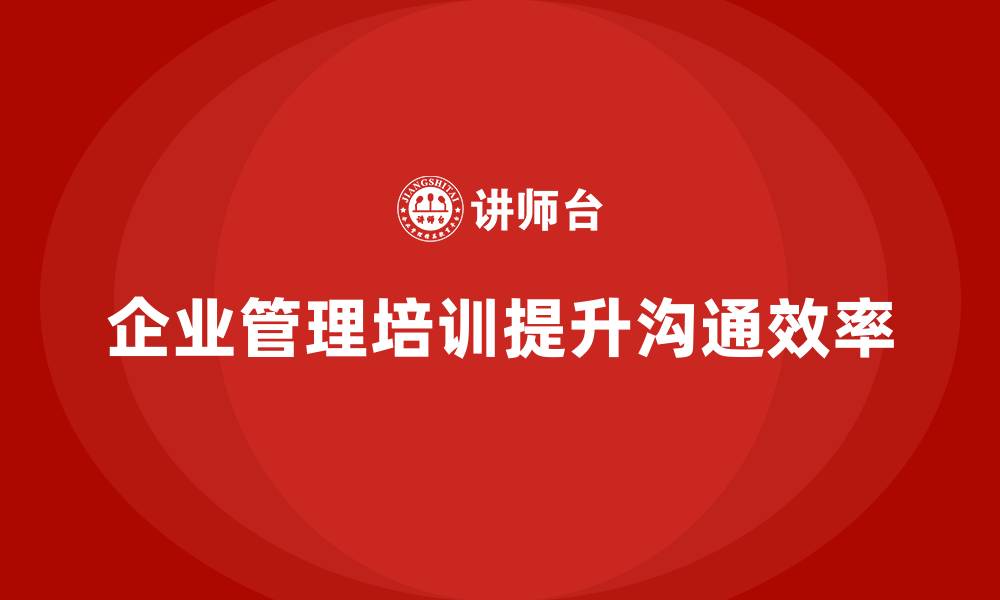 文章企业经营管理培训帮助公司提升沟通效率的缩略图
