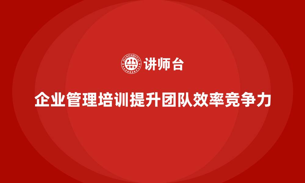 文章企业经营管理培训如何帮助提升团队成员的工作效率？的缩略图