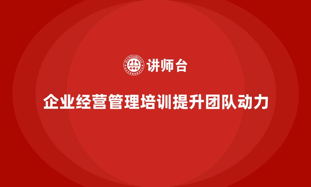 文章企业经营管理培训如何提升团队成员的工作动力？的缩略图