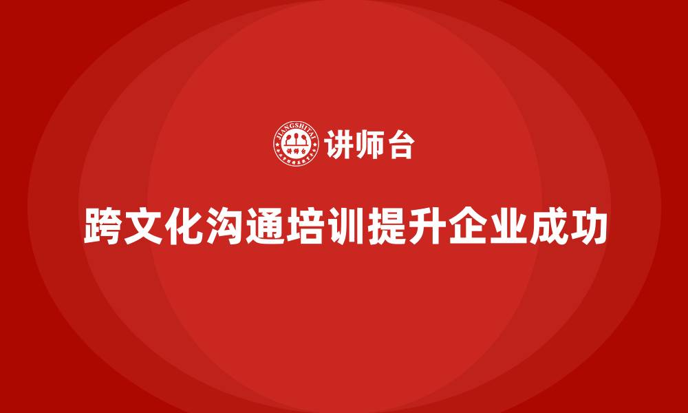 文章企业经营管理培训如何帮助提升公司跨文化沟通能力？的缩略图
