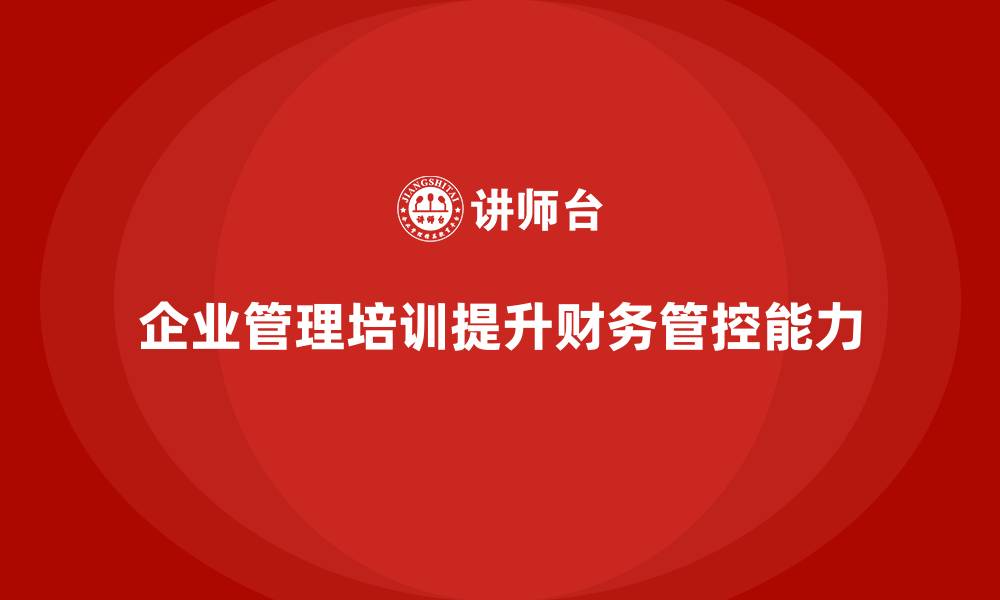 文章企业经营管理培训如何帮助提升公司的财务管控能力？的缩略图