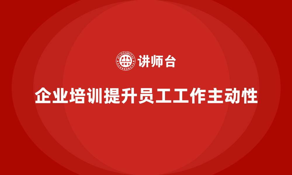 文章企业经营管理培训如何提升团队成员的工作主动性？的缩略图