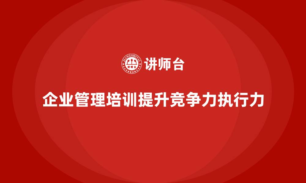 文章企业经营管理培训如何帮助企业提升管理制度的执行力？的缩略图