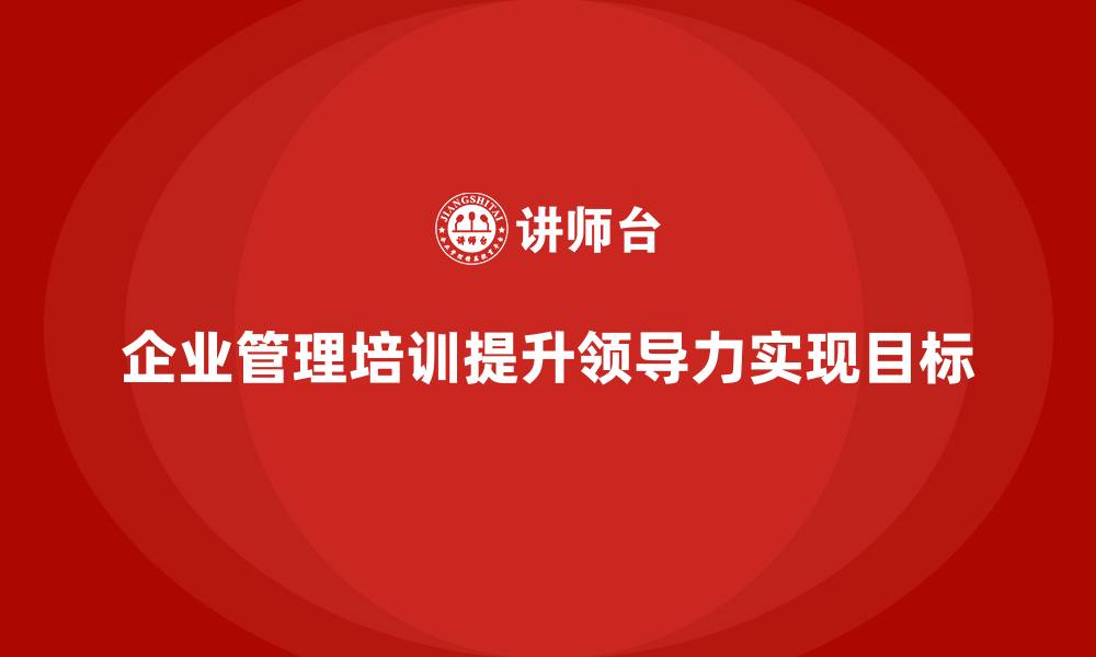 文章企业经营管理培训，助你提高领导力，成就团队目标的缩略图