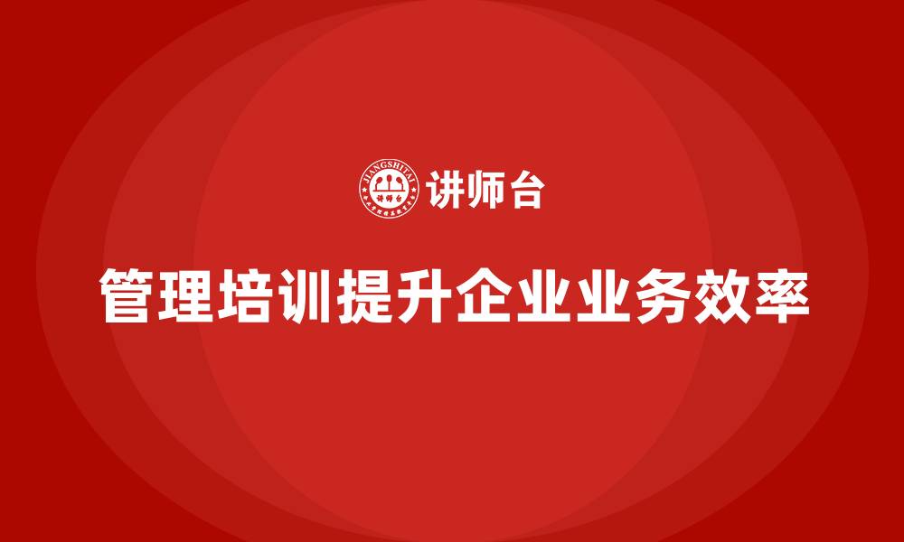 管理培训提升企业业务效率