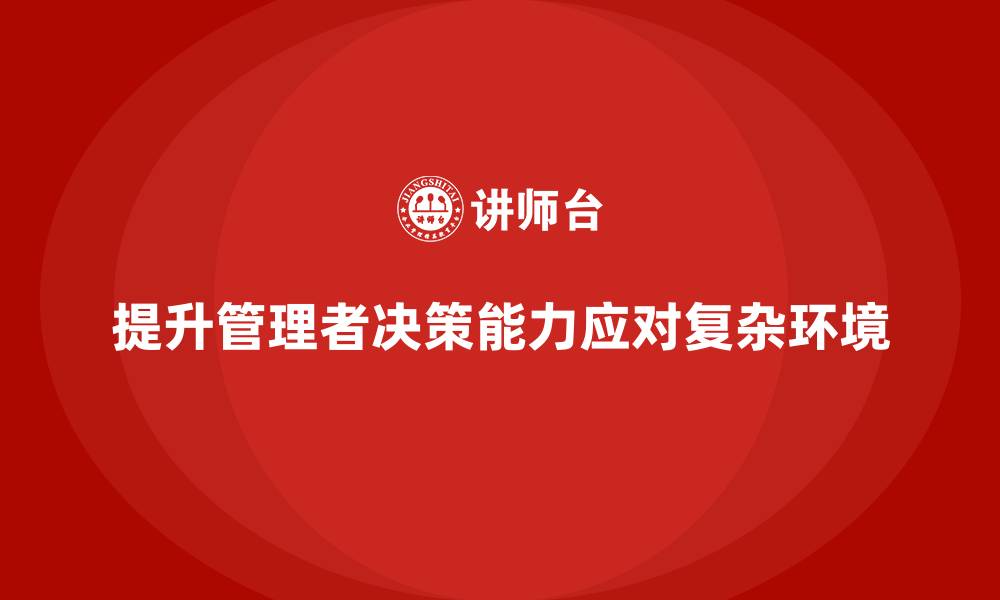 文章企业经营管理培训，提升管理者在复杂环境中的决策能力的缩略图