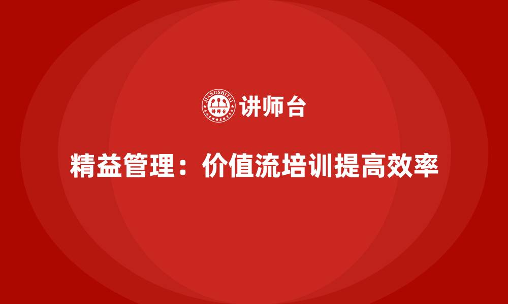 文章精益管理的基础：价值流培训课程解读的缩略图