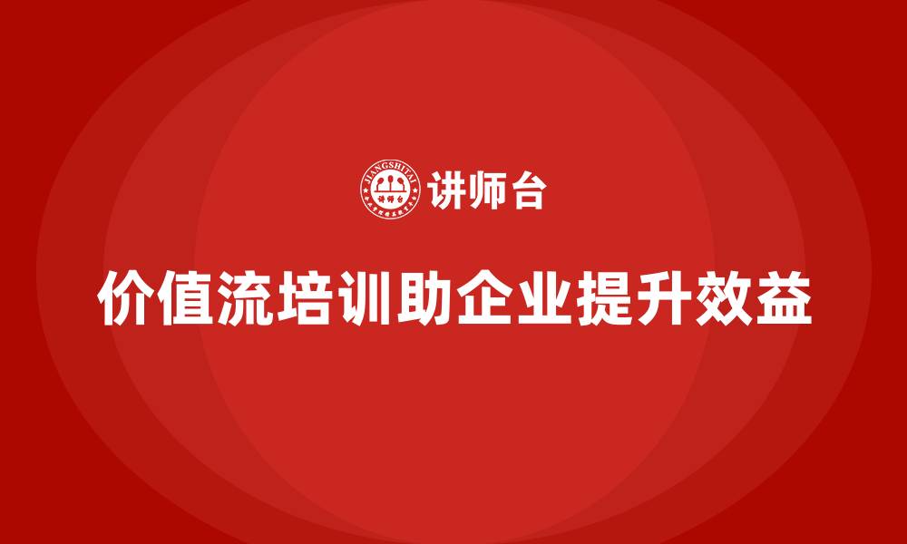 价值流培训助企业提升效益