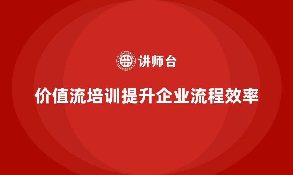 文章企业流程效率提升，价值流培训课程是钥匙的缩略图