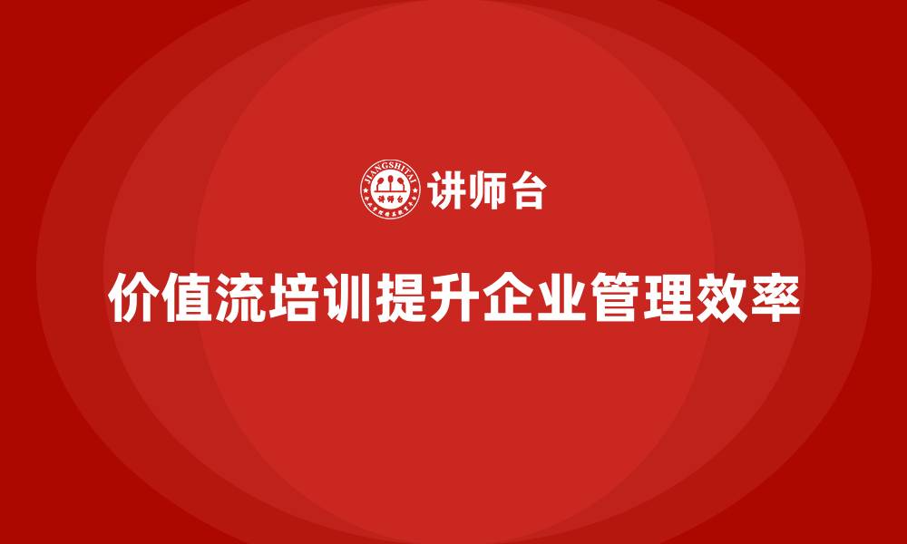 价值流培训提升企业管理效率