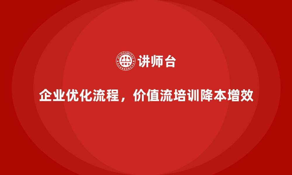 企业优化流程，价值流培训降本增效