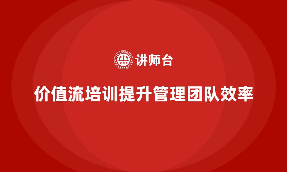 文章打造高效管理团队，价值流培训课程来助力的缩略图