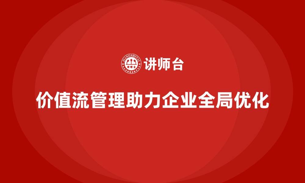 价值流管理助力企业全局优化