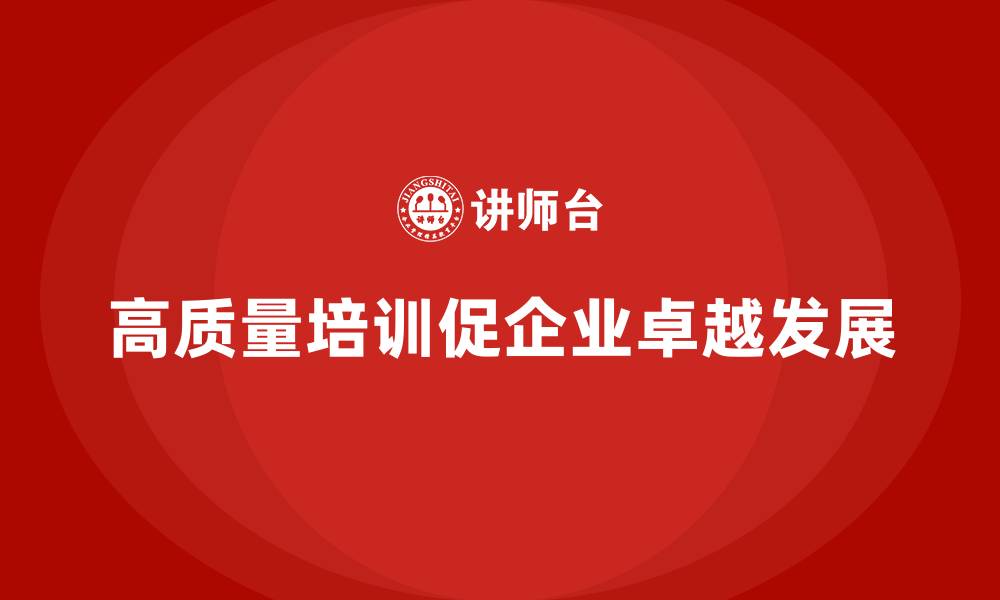 高质量培训促企业卓越发展
