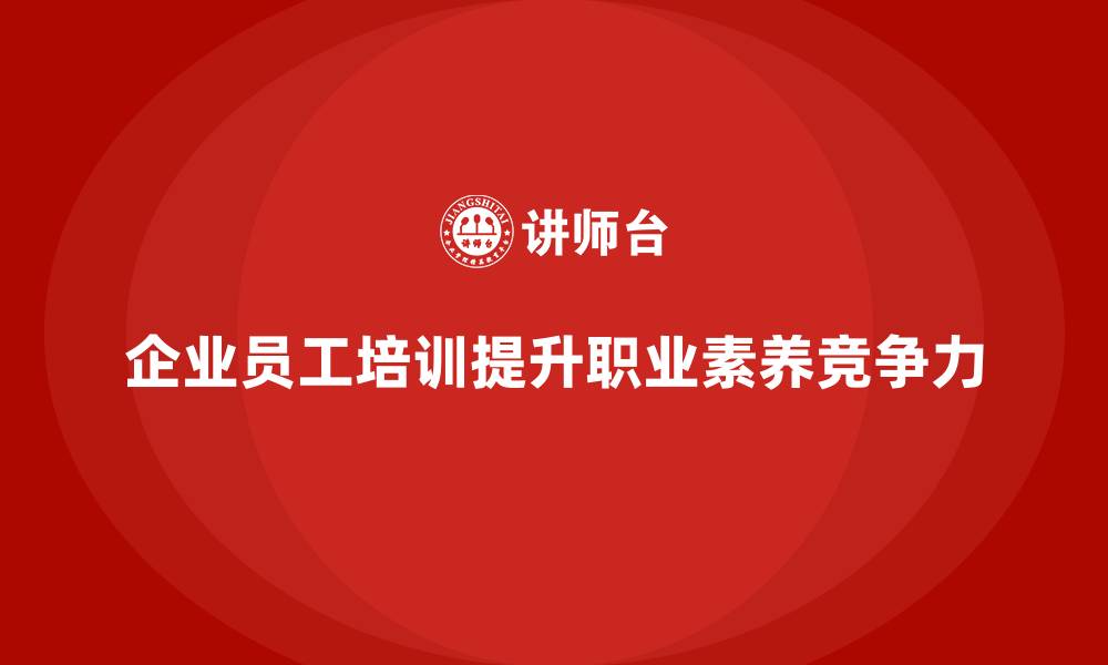 文章企业员工培训课程助力全面提升职业素养的缩略图