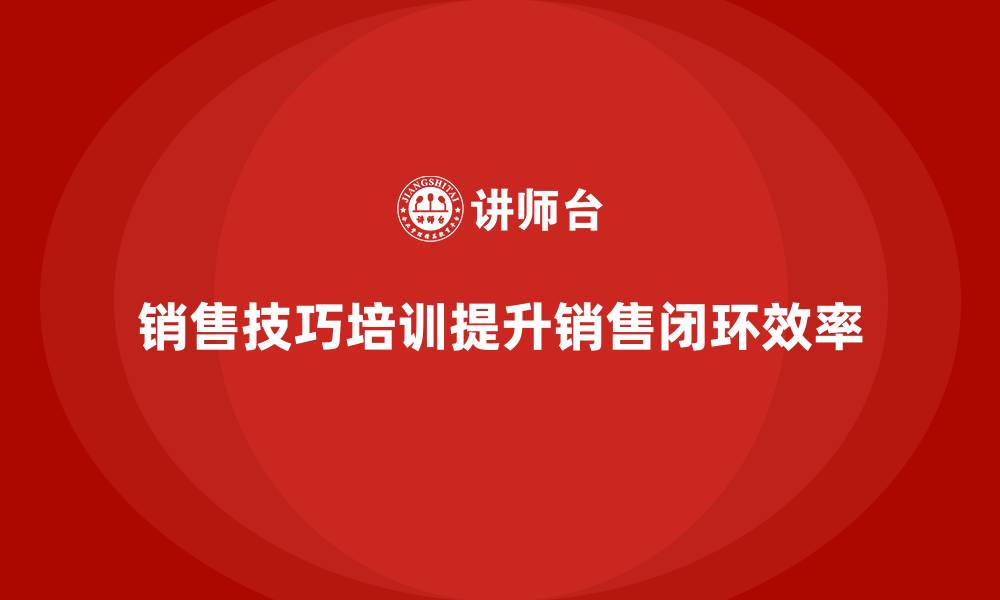 文章销售技巧培训让团队销售闭环更高效的缩略图