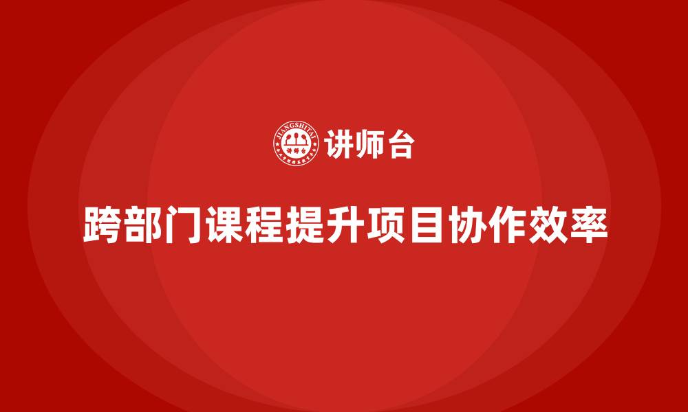 跨部门课程提升项目协作效率