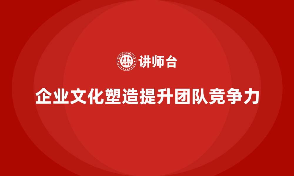 企业文化塑造提升团队竞争力