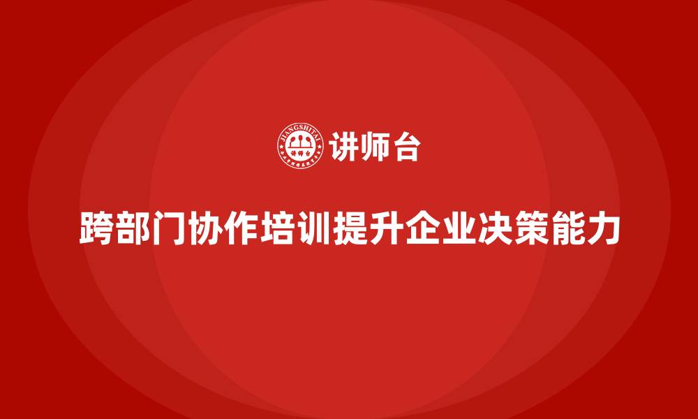 文章跨部门协作培训增强企业敏捷决策能力的缩略图