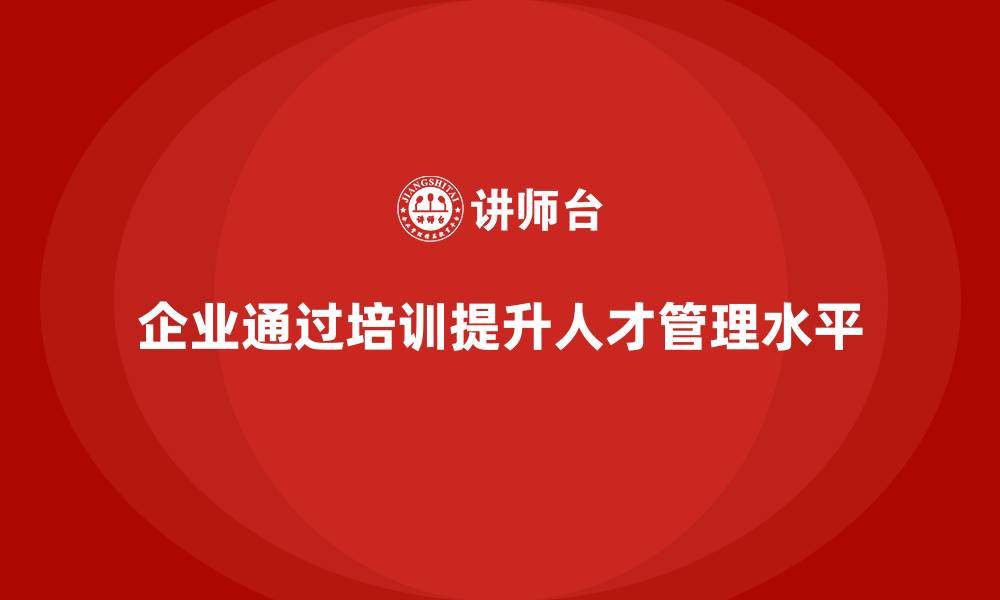 文章企业如何利用员工培训提升人才管理水平的缩略图