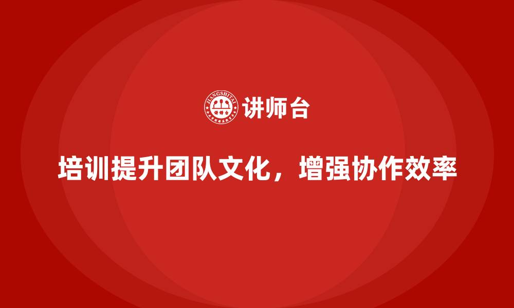 培训提升团队文化，增强协作效率