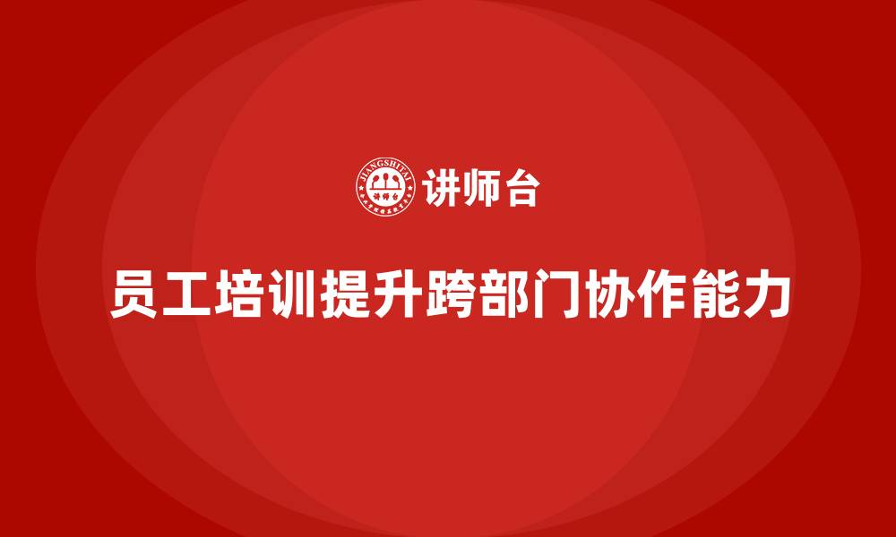 文章员工培训课程助力企业培养跨部门协作人才的缩略图
