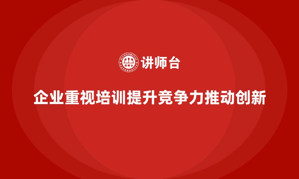 企业重视培训提升竞争力推动创新