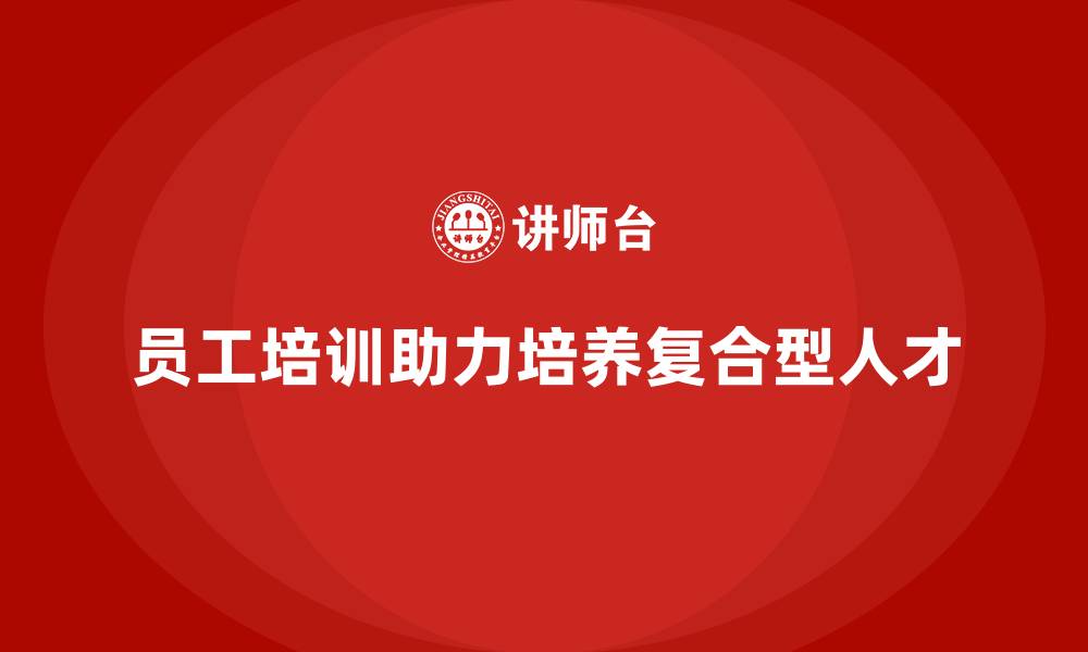 文章员工培训如何帮助企业培养复合型人才的缩略图