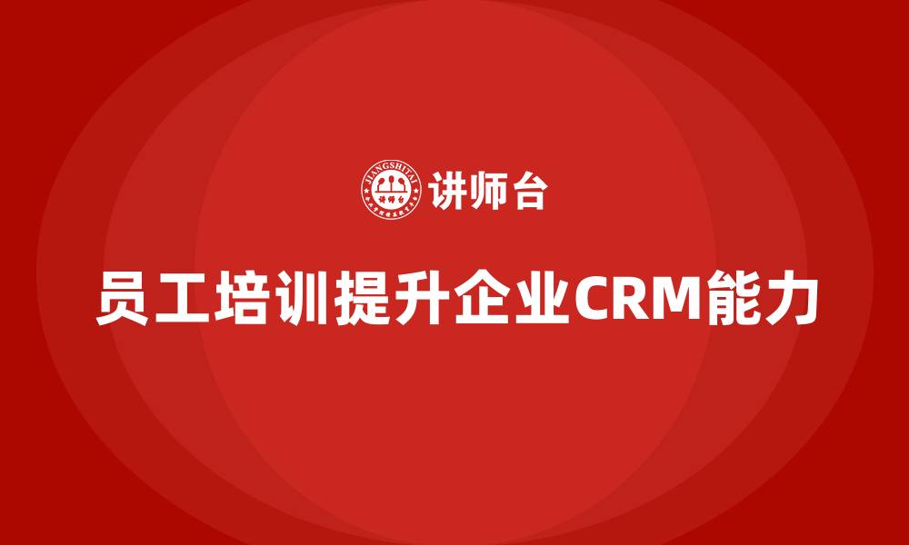 文章员工培训帮助企业提升客户关系管理能力的缩略图
