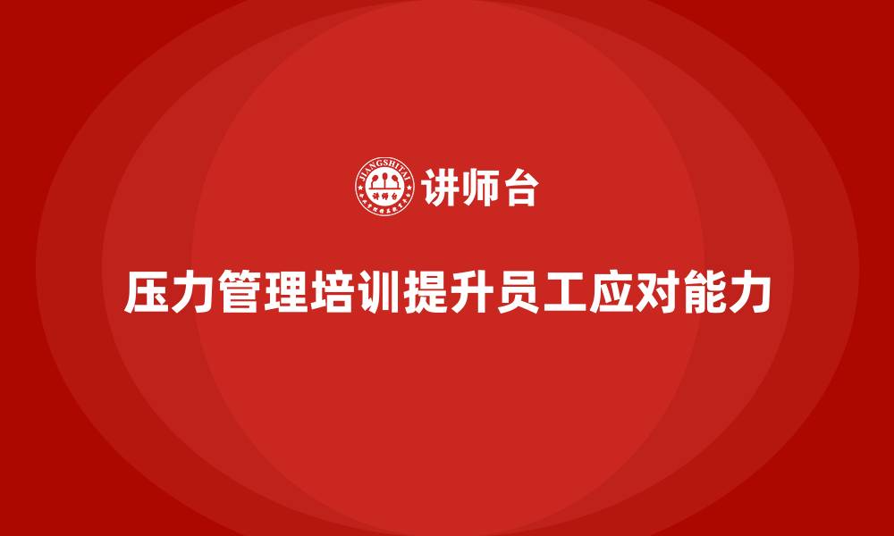 文章如何通过员工培训提升员工在压力下的应对能力的缩略图
