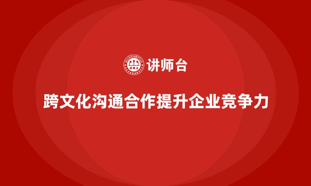 文章员工培训如何提升员工的跨文化沟通与合作能力的缩略图
