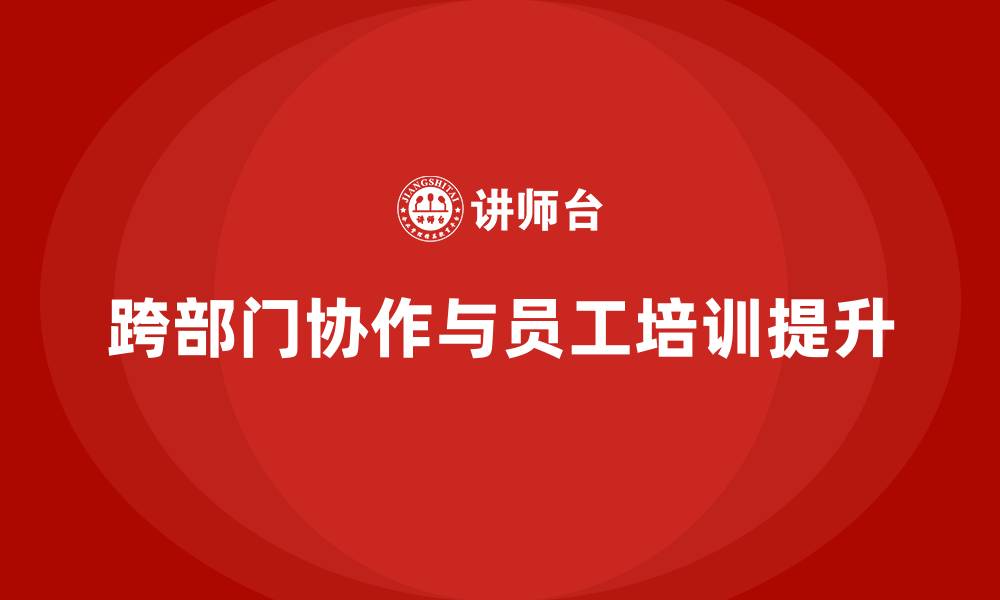 文章员工培训如何帮助企业提高员工的跨部门协作能力的缩略图