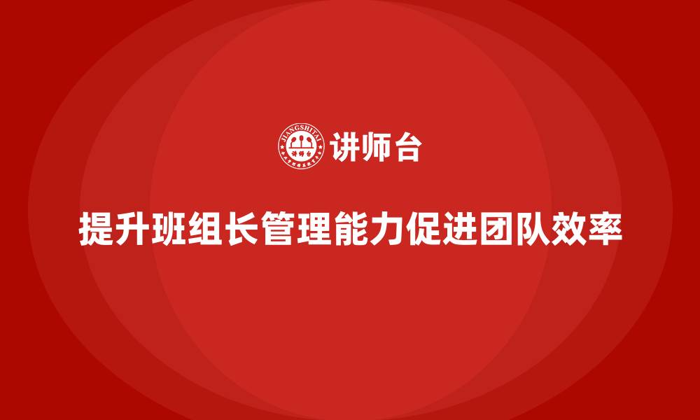 文章提升班组长管理能力，推动团队更高效工作的缩略图