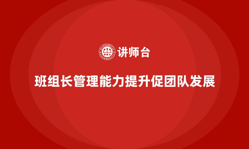 文章提升班组长管理能力，促进团队良性发展的缩略图