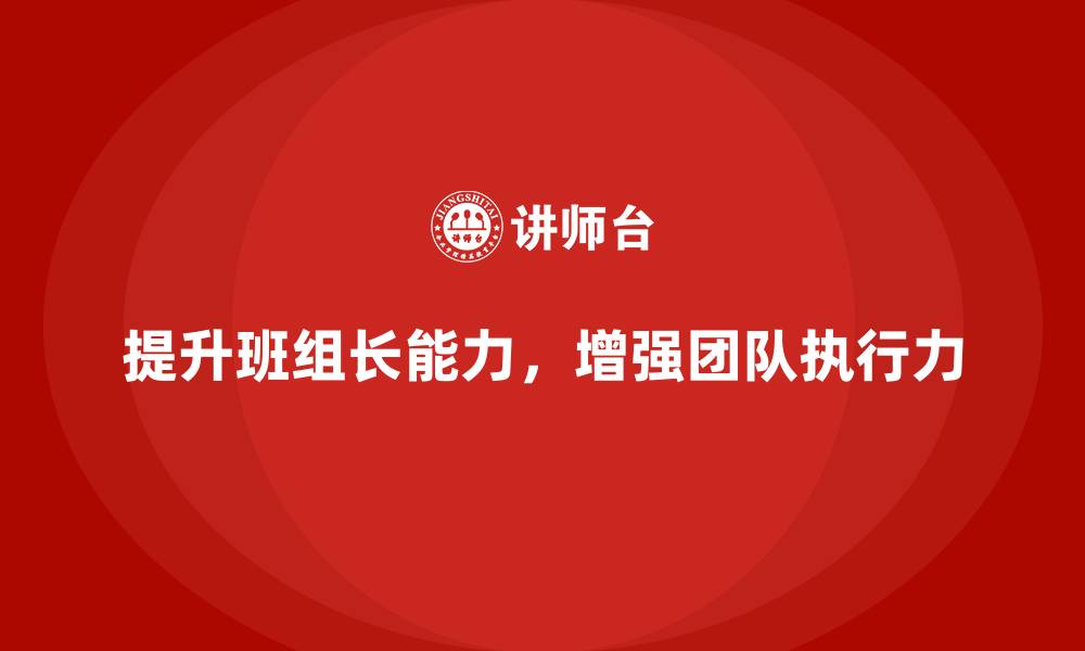 文章提升班组长管理能力，打造高效的团队执行力的缩略图