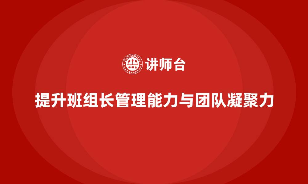 文章班组长管理能力提升，培养团队领导力与凝聚力的缩略图