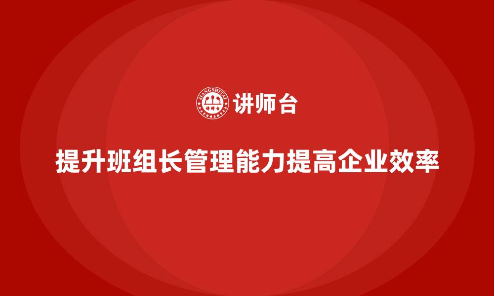 文章班组长管理能力提升，让团队更加高效协同作业的缩略图