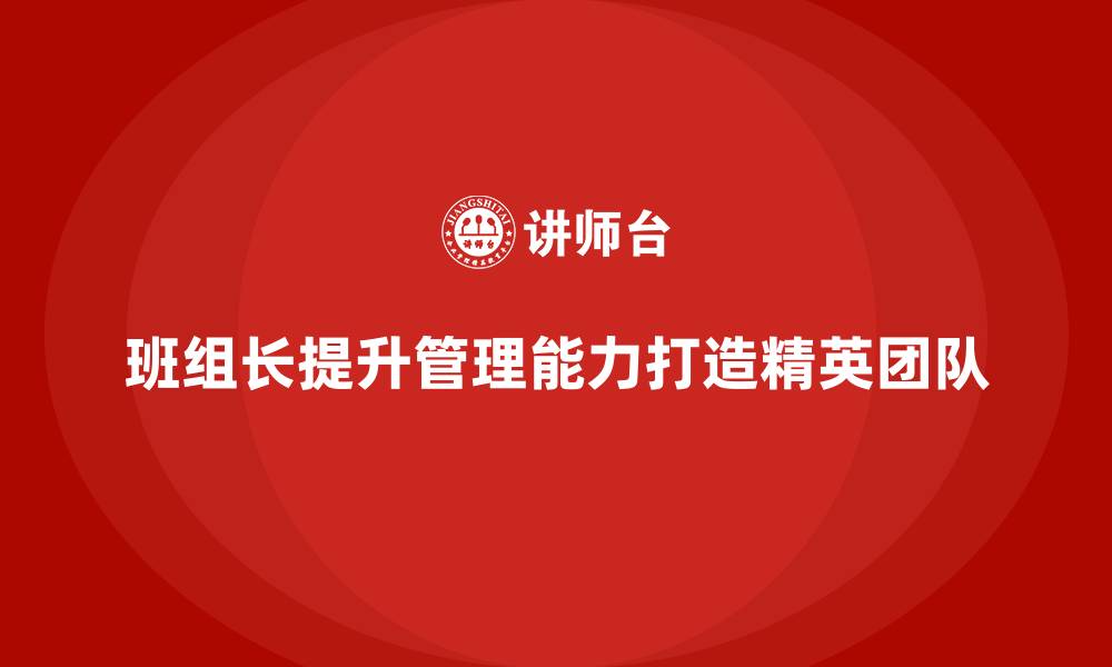 文章提升班组长管理能力，培养精英团队的核心领导者的缩略图