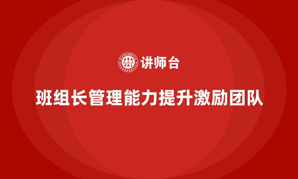 文章班组长管理能力提升，让团队成员在工作中更有动力的缩略图