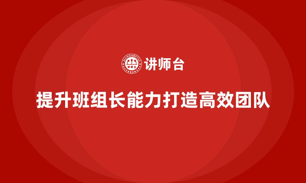 文章如何提升班组长的领导能力，打造高效协作的团队的缩略图