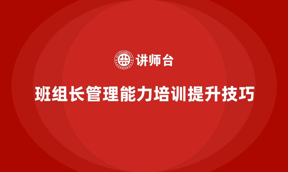 文章班组长管理能力培训，提升班组长的团队领导技巧的缩略图