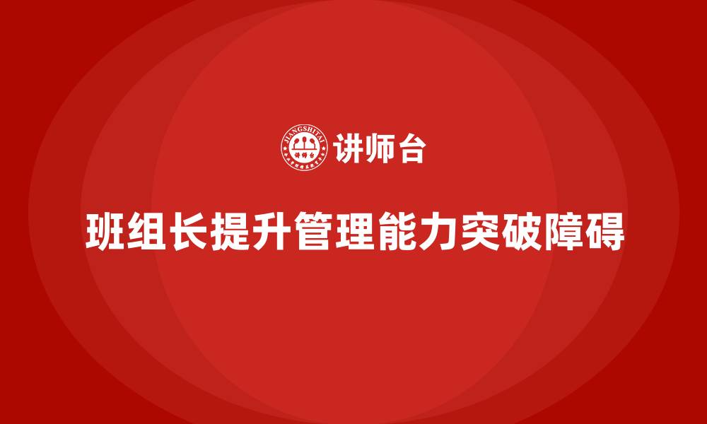 文章班组长管理能力提升，突破团队管理中的障碍的缩略图