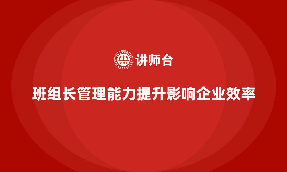 文章提升班组长管理能力，推动团队向高效运作迈进的缩略图