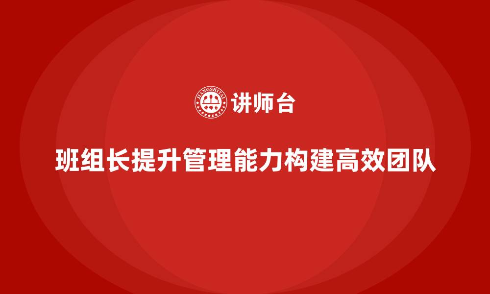 文章班组长管理能力提升，如何构建高效的团队执行力的缩略图