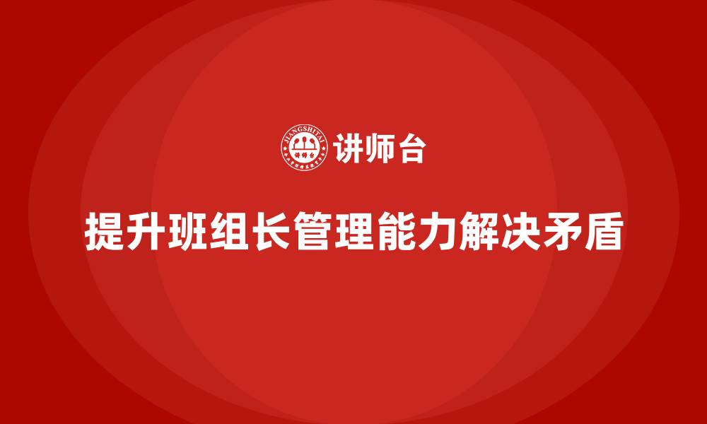 文章提升班组长管理能力，如何解决团队协作中的矛盾的缩略图